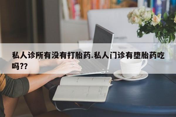 网上卖打胎药的微信号私人诊所有没有打胎药.私人门诊有堕胎药吃吗?？