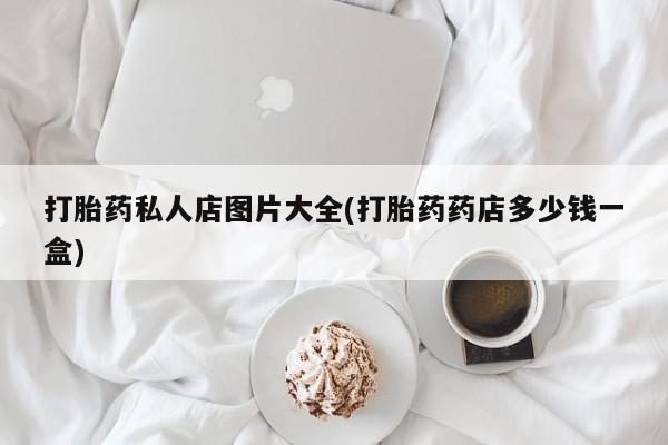 网上卖打胎药的微信号打胎药私人店图片大全(打胎药药店多少钱一盒)