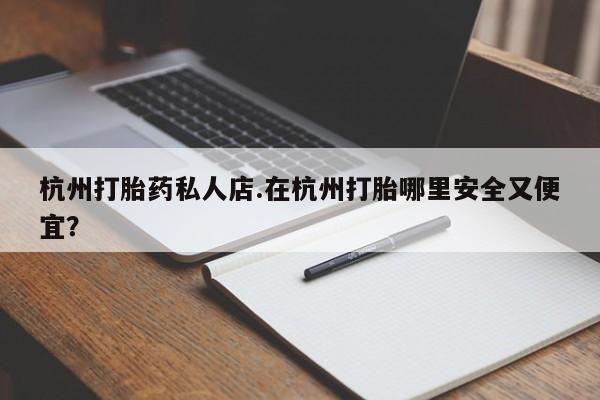 网上卖打胎药的微信号杭州打胎药私人店.在杭州打胎哪里安全又便宜？