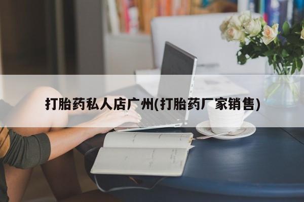 网上卖打胎药的微信号打胎药私人店广州(打胎药厂家销售)