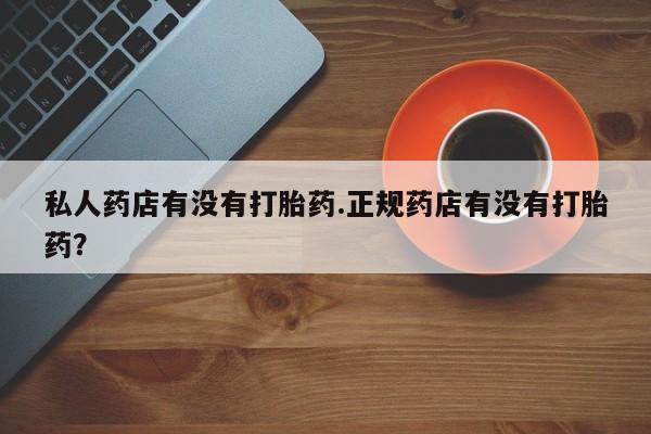 网上卖打胎药的微信号私人药店有没有打胎药.正规药店有没有打胎药？